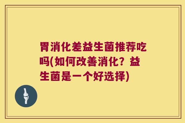 胃消化差益生菌推荐吃吗(如何改善消化？益生菌是一个好选择)