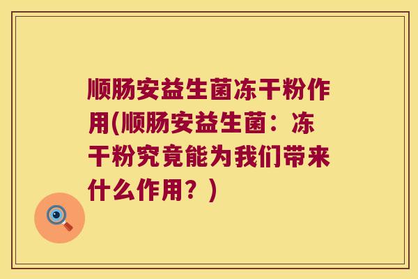 顺肠安益生菌冻干粉作用(顺肠安益生菌:冻干粉究竟能为我们带来什么作用?) 顺肠安益生菌冻干粉作用(顺肠安益生菌:冻干粉究竟能为我们带来什么作用?)