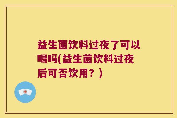 益生菌饮料过夜了可以喝吗(益生菌饮料过夜后可否饮用?) 益生菌饮料过夜了可以喝吗(益生菌饮料过夜后可否饮用?)