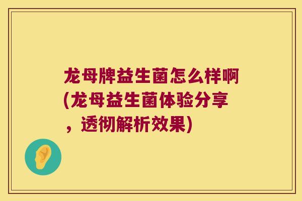 龙母牌益生菌怎么样啊(龙母益生菌体验分享，透彻解析效果)