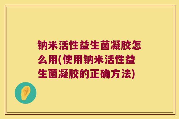 钠米活性益生菌凝胶怎么用(使用钠米活性益生菌凝胶的正确方法)