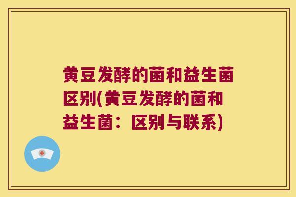 黄豆发酵的菌和益生菌区别(黄豆发酵的菌和益生菌:区别与联系) 黄豆发酵的菌和益生菌区别(黄豆发酵的菌和益生菌:区别与联系)