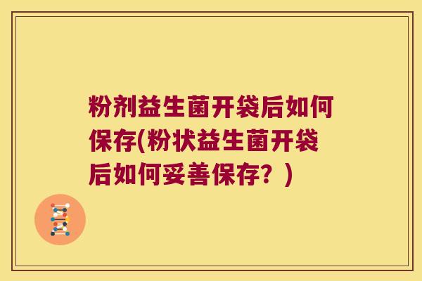粉剂益生菌开袋后如何保存(粉状益生菌开袋后如何妥善保存？)