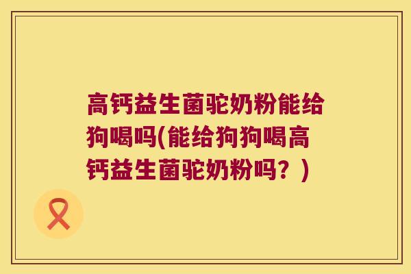 高钙益生菌驼奶粉能给狗喝吗(能给狗狗喝高钙益生菌驼奶粉吗？)