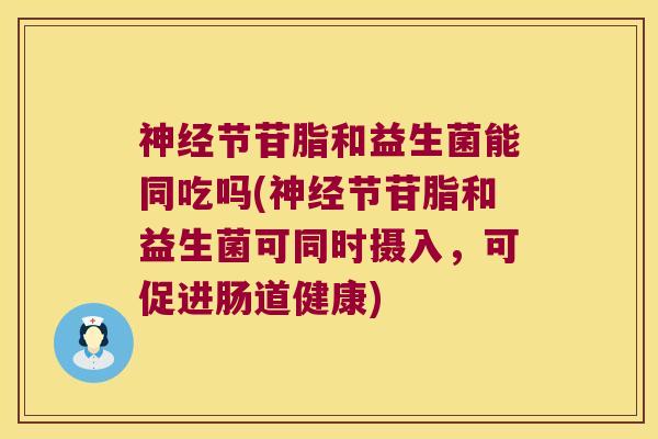 神经节苷脂和益生菌能同吃吗(神经节苷脂和益生菌可同时摄入，可促进肠道健康)