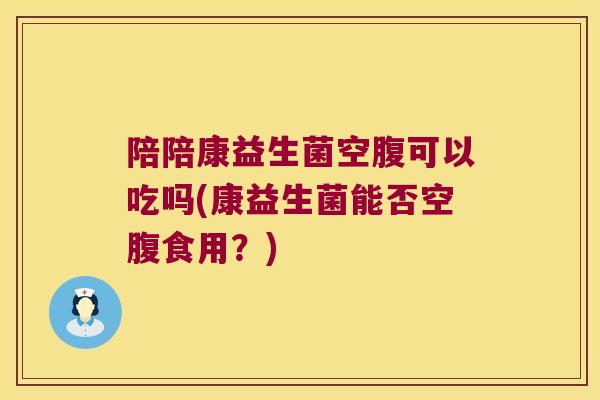 陪陪康益生菌空腹可以吃吗(康益生菌能否空腹食用？)