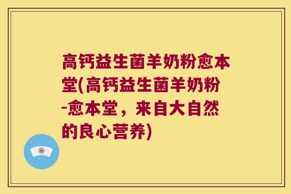 高钙益生菌羊奶粉愈本堂(高钙益生菌羊奶粉-愈本堂,来自大自然的良心营养) 高钙益生菌羊奶粉愈本堂(高钙益生菌羊奶粉-愈本堂,来自大自然的良心营养)