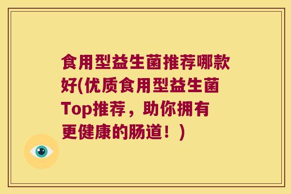 食用型益生菌推荐哪款好(优质食用型益生菌Top推荐，助你拥有更健康的肠道！)