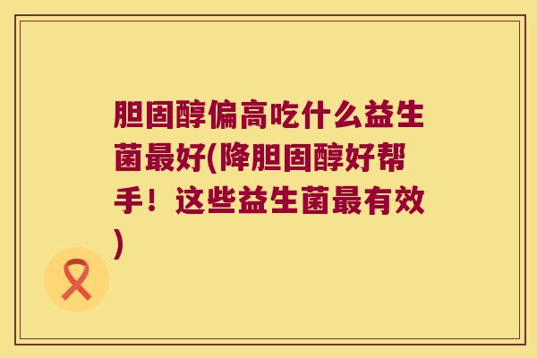 胆固醇偏高吃什么益生菌最好(降胆固醇好帮手！这些益生菌最有效)