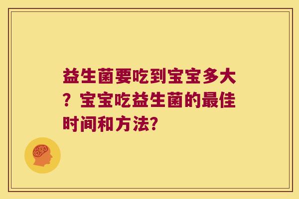 益生菌要吃到宝宝多大？宝宝吃益生菌的最佳时间和方法？