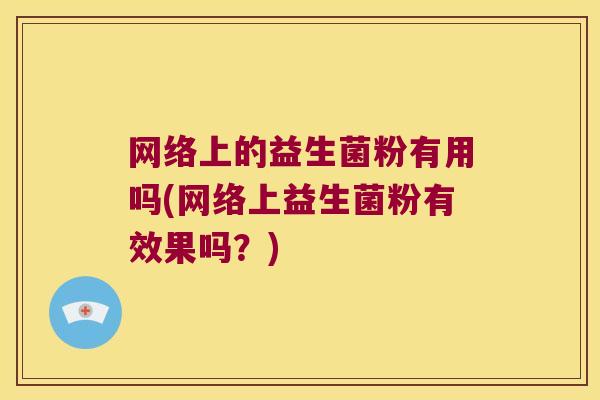 网络上的益生菌粉有用吗(网络上益生菌粉有效果吗?) 网络上的益生菌粉有用吗(网络上益生菌粉有效果吗?)