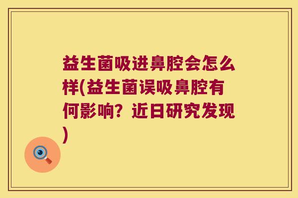 益生菌吸进鼻腔会怎么样(益生菌误吸鼻腔有何影响?近日研究发现) 益生菌吸进鼻腔会怎么样(益生菌误吸鼻腔有何影响?近日研究发现)