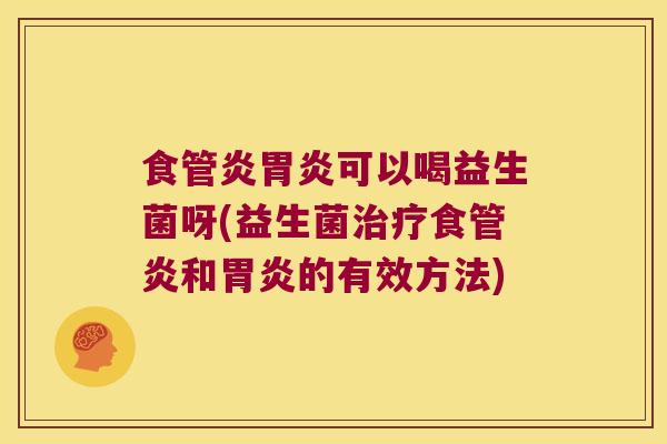 食管炎胃炎可以喝益生菌呀(益生菌治疗食管炎和胃炎的有效方法)