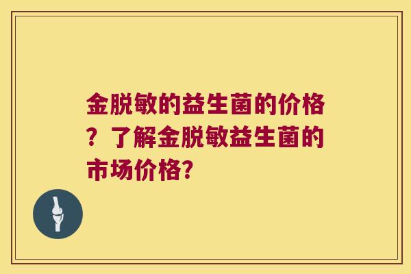金脱敏的益生菌的价格？了解金脱敏益生菌的市场价格？