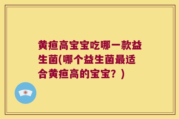 黄疸高宝宝吃哪一款益生菌(哪个益生菌最适合黄疸高的宝宝？)