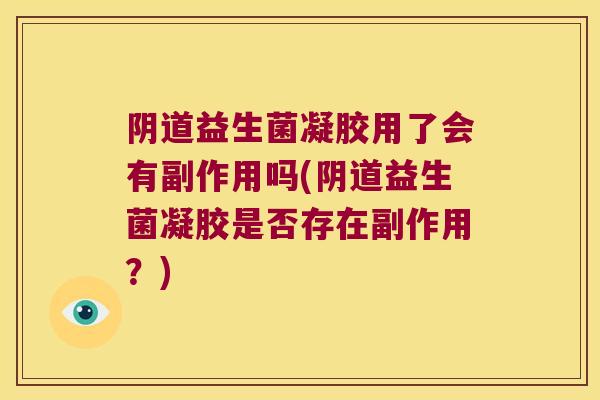 益生菌凝胶用了会有副作用吗(益生菌凝胶是否存在副作用？)