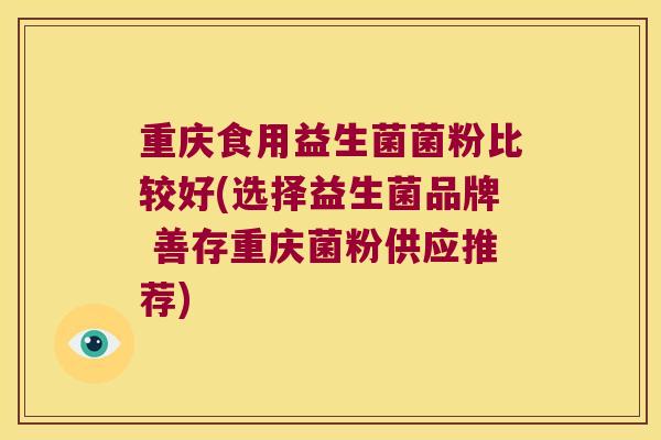 重庆食用益生菌菌粉比较好(选择益生菌品牌 善存重庆菌粉供应推荐)