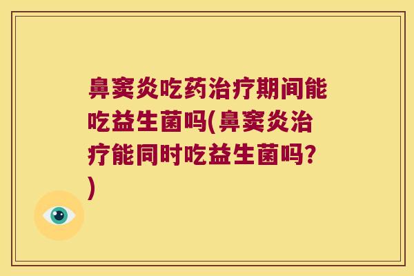 鼻窦炎吃药治疗期间能吃益生菌吗(鼻窦炎治疗能同时吃益生菌吗？)