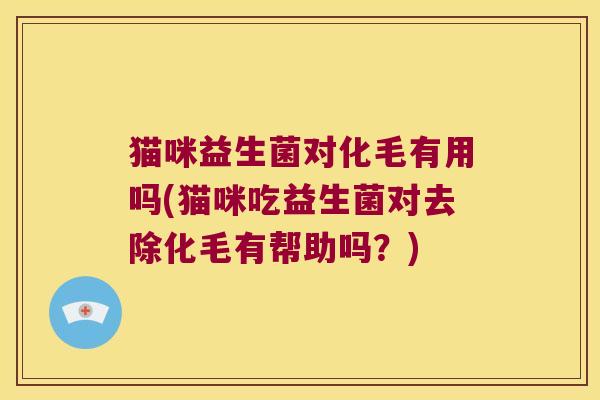 猫咪益生菌对化毛有用吗(猫咪吃益生菌对去除化毛有帮助吗？)