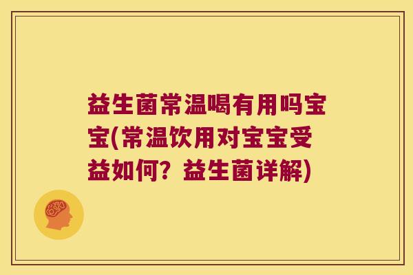 益生菌常温喝有用吗宝宝(常温饮用对宝宝受益如何？益生菌详解)