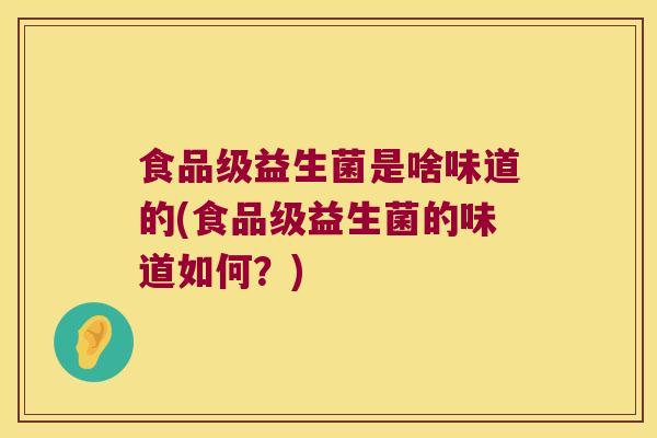 食品级益生菌是啥味道的(食品级益生菌的味道如何?) 食品级益生菌是啥味道的(食品级益生菌的味道如何?)