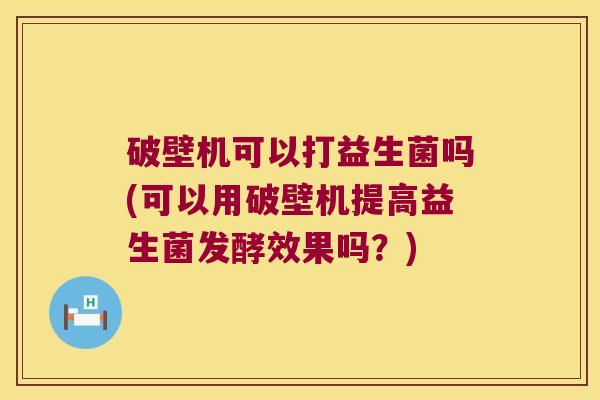 破壁机可以打益生菌吗(可以用破壁机提高益生菌发酵效果吗？)