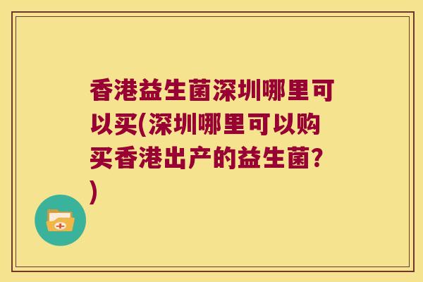 香港益生菌深圳哪里可以买(深圳哪里可以购买香港出产的益生菌？)