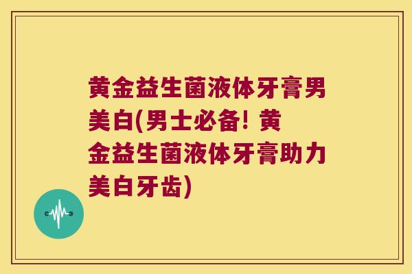 黄金益生菌液体牙膏男美白(男士必备! 黄金益生菌液体牙膏助力美白牙齿)