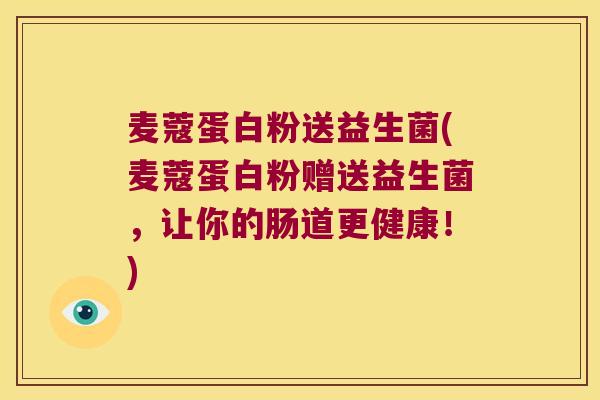 麦蔻蛋白粉送益生菌(麦蔻蛋白粉赠送益生菌，让你的肠道更健康！)