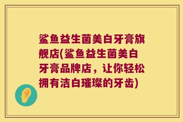 鲨鱼益生菌美白牙膏旗舰店(鲨鱼益生菌美白牙膏品牌店，让你轻松拥有洁白璀璨的牙齿)