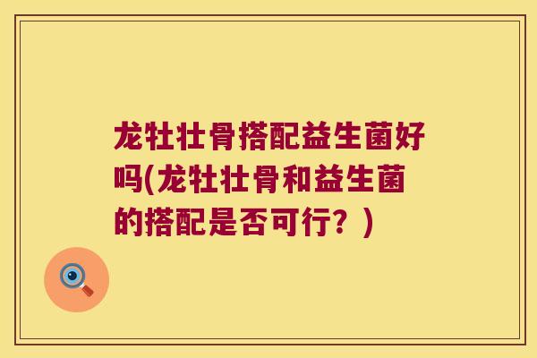 龙牡壮骨搭配益生菌好吗(龙牡壮骨和益生菌的搭配是否可行？)