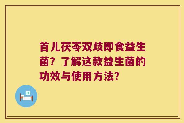 首儿茯苓双歧即食益生菌?了解这款益生菌的功效与使用方法? 首儿茯苓双歧即食益生菌?了解这款益生菌的功效与使用方法?
