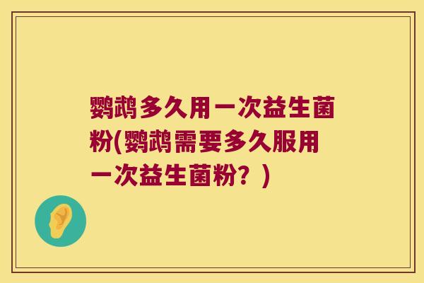 鹦鹉多久用一次益生菌粉(鹦鹉需要多久服用一次益生菌粉？)