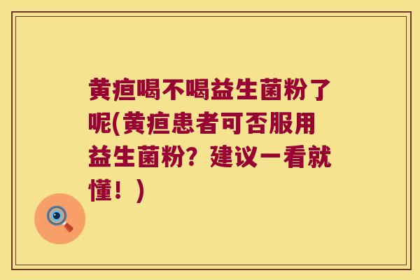 黄疸喝不喝益生菌粉了呢(黄疸患者可否服用益生菌粉?建议一看就懂!) 黄疸喝不喝益生菌粉了呢(黄疸患者可否服用益生菌粉?建议一看就懂!)