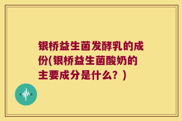 银桥益生菌发酵乳的成份(银桥益生菌酸奶的主要成分是什么？)