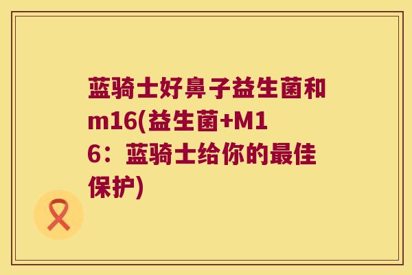 蓝骑士好鼻子益生菌和m16(益生菌+M16：蓝骑士给你的最佳保护)