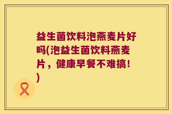 益生菌饮料泡燕麦片好吗(泡益生菌饮料燕麦片，健康早餐不难搞！)
