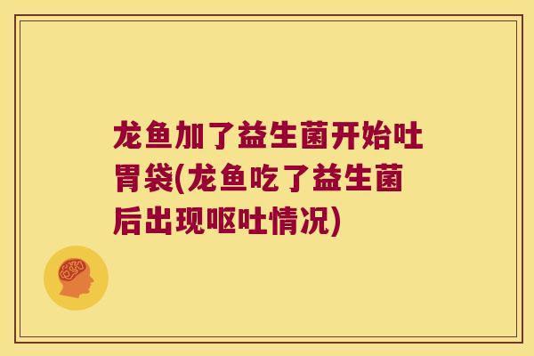 龙鱼加了益生菌开始吐胃袋(龙鱼吃了益生菌后出现呕吐情况)