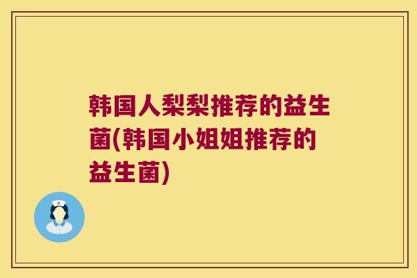 韩国人梨梨推荐的益生菌(韩国小姐姐推荐的益生菌)