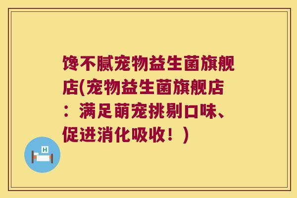 馋不腻宠物益生菌旗舰店(宠物益生菌旗舰店：满足萌宠挑剔口味、促进消化吸收！)
