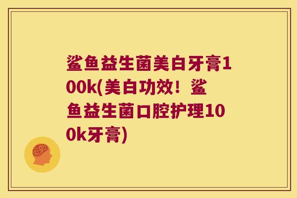 鲨鱼益生菌美白牙膏100k(美白功效！鲨鱼益生菌口腔护理100k牙膏)