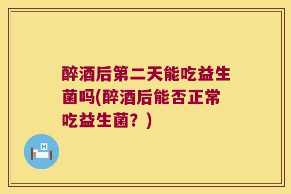 醉酒后第二天能吃益生菌吗(醉酒后能否正常吃益生菌？)
