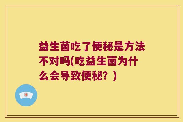 益生菌吃了便秘是方法不对吗(吃益生菌为什么会导致便秘？)