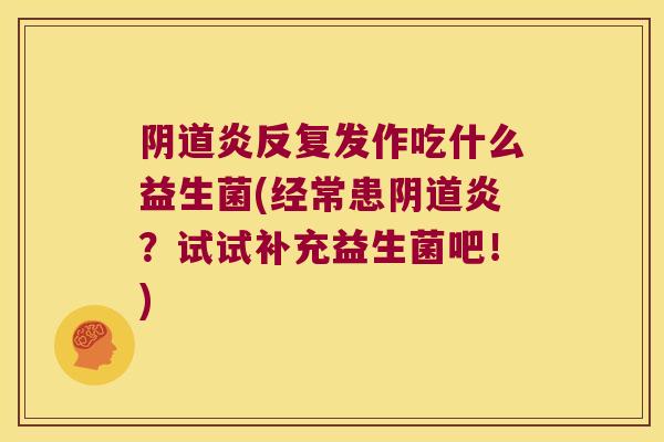 阴道炎反复发作吃什么益生菌(经常患阴道炎？试试补充益生菌吧！)