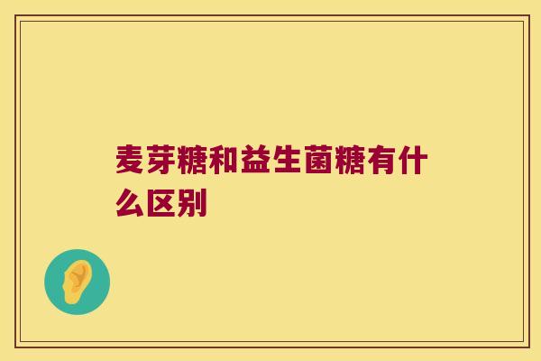 麦芽糖和益生菌糖有什么区别