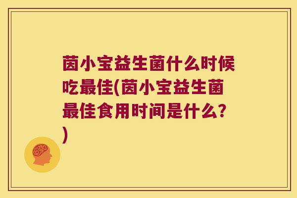 茵小宝益生菌什么时候吃最佳(茵小宝益生菌最佳食用时间是什么？)