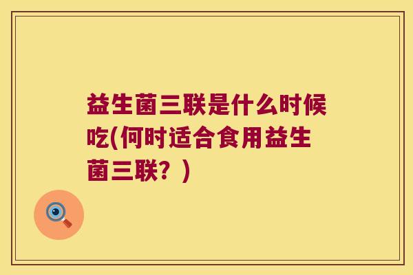 益生菌三联是什么时候吃(何时适合食用益生菌三联？)