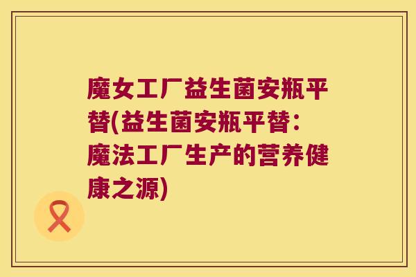 魔女工厂益生菌安瓶平替(益生菌安瓶平替：魔法工厂生产的营养健康之源)