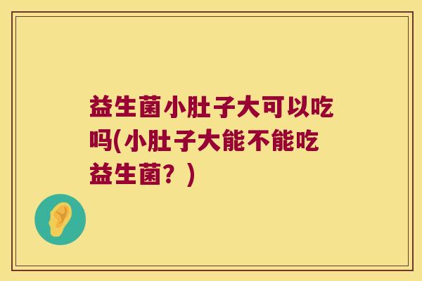 益生菌小肚子大可以吃吗(小肚子大能不能吃益生菌？)