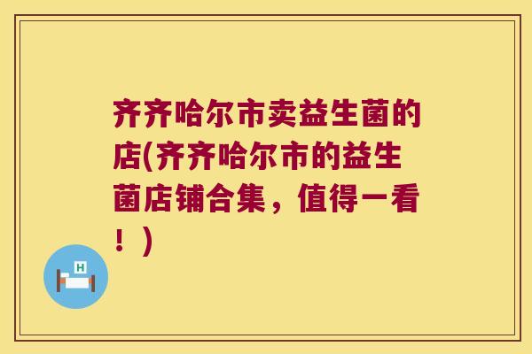 齐齐哈尔市卖益生菌的店(齐齐哈尔市的益生菌店铺合集，值得一看！)